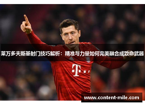 莱万多夫斯基射门技巧解析:精准与力量如何完美融合成致命武器 莱万多夫斯基射门技巧解析:精准与力量如何完美融合成致命武器