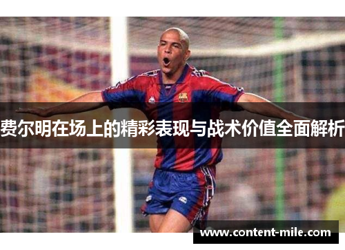 费尔明在场上的精彩表现与战术价值全面解析 费尔明在场上的精彩表现与战术价值全面解析