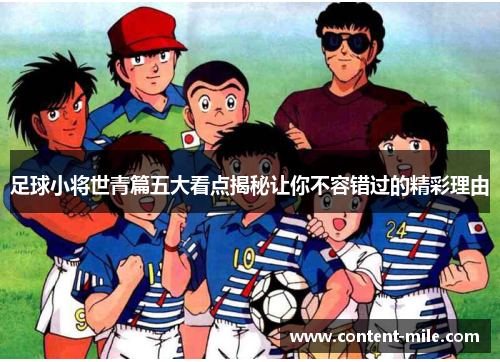 足球小将世青篇五大看点揭秘让你不容错过的精彩理由 足球小将世青篇五大看点揭秘让你不容错过的精彩理由
