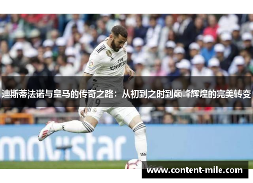 迪斯蒂法诺与皇马的传奇之路:从初到之时到巅峰辉煌的完美转变 迪斯蒂法诺与皇马的传奇之路:从初到之时到巅峰辉煌的完美转变
