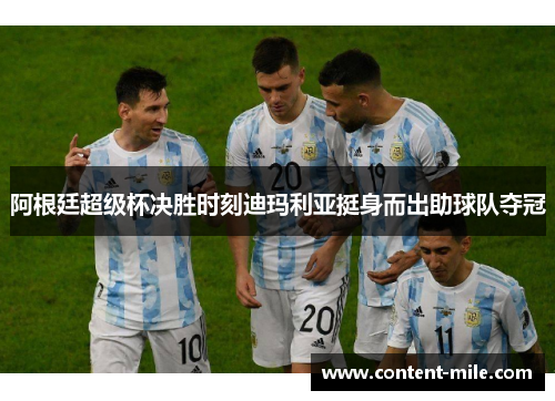阿根廷超级杯决胜时刻迪玛利亚挺身而出助球队夺冠 阿根廷超级杯决胜时刻迪玛利亚挺身而出助球队夺冠