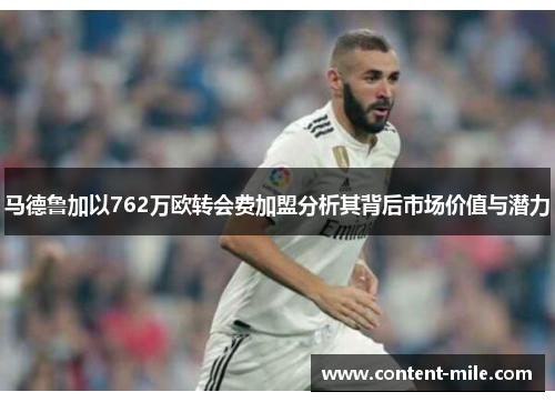 马德鲁加以762万欧转会费加盟分析其背后市场价值与潜力 马德鲁加以762万欧转会费加盟分析其背后市场价值与潜力