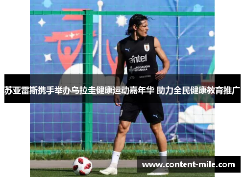 苏亚雷斯携手举办乌拉圭健康运动嘉年华 助力全民健康教育推广 苏亚雷斯携手举办乌拉圭健康运动嘉年华 助力全民健康教育推广