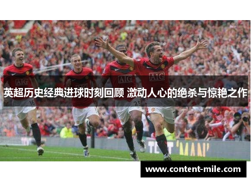 英超历史经典进球时刻回顾 激动人心的绝杀与惊艳之作 英超历史经典进球时刻回顾 激动人心的绝杀与惊艳之作