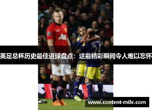 英足总杯历史最佳进球盘点：这些精彩瞬间令人难以忘怀