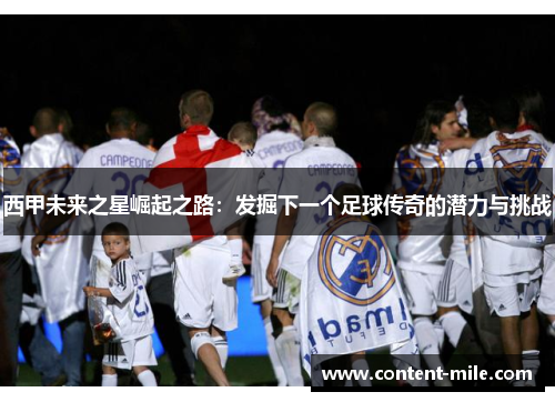 西甲未来之星崛起之路：发掘下一个足球传奇的潜力与挑战