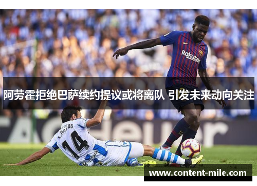 阿劳霍拒绝巴萨续约提议或将离队 引发未来动向关注 阿劳霍拒绝巴萨续约提议或将离队 引发未来动向关注