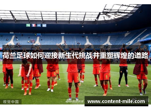 荷兰足球如何迎接新生代挑战并重塑辉煌的道路