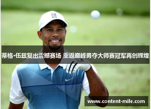 蒂格·伍兹复出震撼赛场 重返巅峰勇夺大师赛冠军再创辉煌 蒂格·伍兹复出震撼赛场 重返巅峰勇夺大师赛冠军再创辉煌
