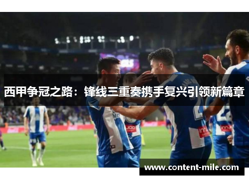 西甲争冠之路:锋线三重奏携手复兴引领新篇章 西甲争冠之路:锋线三重奏携手复兴引领新篇章