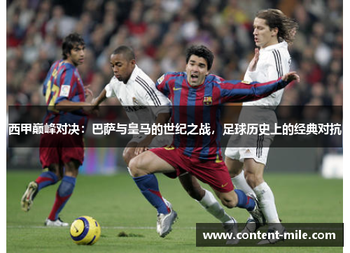 西甲巅峰对决:巴萨与皇马的世纪之战,足球历史上的经典对抗 西甲巅峰对决:巴萨与皇马的世纪之战,足球历史上的经典对抗