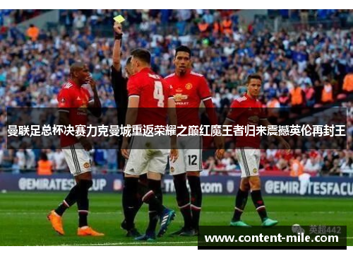 曼联足总杯决赛力克曼城重返荣耀之巅红魔王者归来震撼英伦再封王