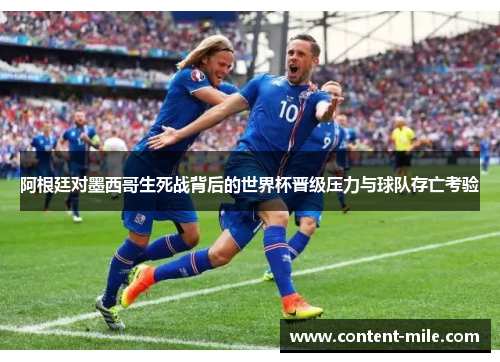 阿根廷对墨西哥生死战背后的世界杯晋级压力与球队存亡考验