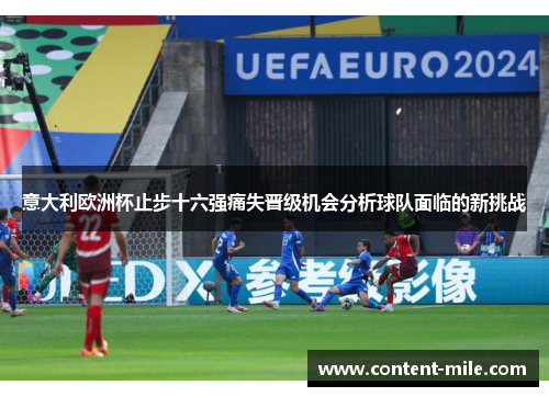 意大利欧洲杯止步十六强痛失晋级机会分析球队面临的新挑战