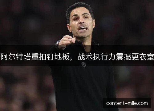 阿尔特塔重扣钉地板,战术执行力震撼更衣室 阿尔特塔重扣钉地板,战术执行力震撼更衣室